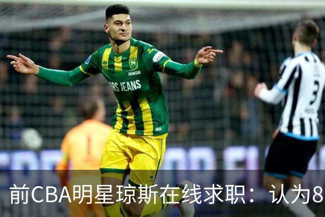 前CBA明星琼斯在线求职：认为8支球队需要我
